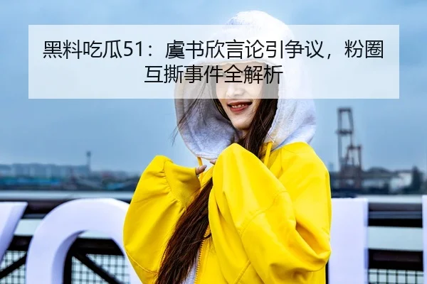 黑料吃瓜51：虞书欣言论引争议，粉圈互撕事件全解析